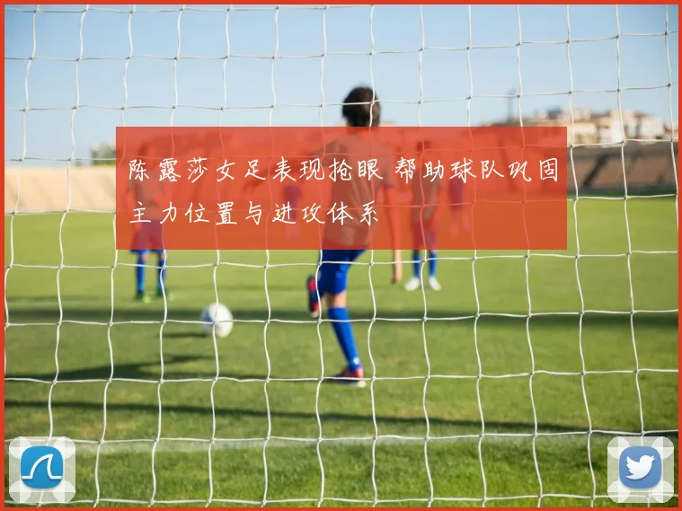 陈露莎女足表现抢眼 帮助球队巩固主力位置与进攻体系