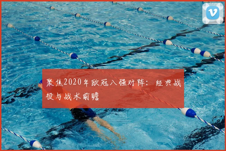 聚焦2020年欧冠八强对阵：经典战役与战术前瞻