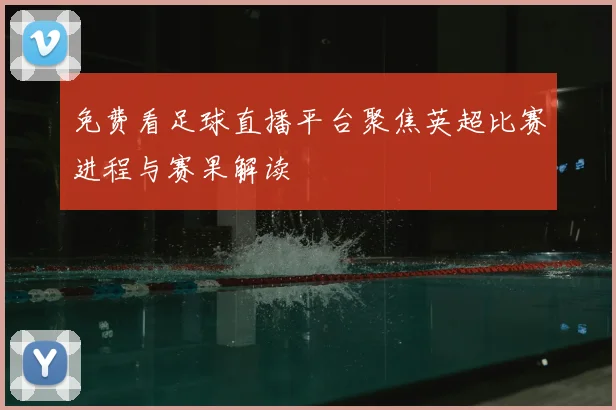免费看足球直播平台聚焦英超比赛进程与赛果解读