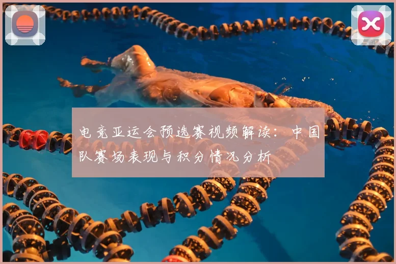 电竞亚运会预选赛视频解读：中国队赛场表现与积分情况分析