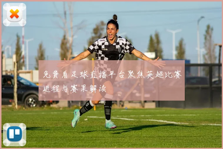 免费看足球直播平台聚焦英超比赛进程与赛果解读