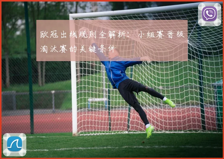 欧冠出线规则全解析：小组赛晋级淘汰赛的关键条件