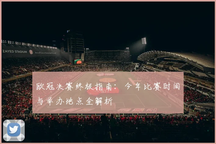 欧冠决赛终极指南:今年比赛时间与举办地点全解析