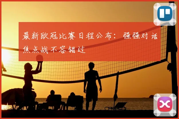 最新欧冠比赛日程公布：强强对话焦点战不容错过