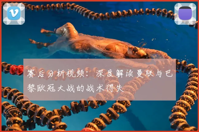 赛后分析视频:深度解读曼联与巴黎欧冠大战的战术得失